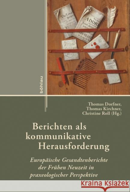 Berichten ALS Kommunikative Herausforderung: Europaische Gesandtenberichte Der Fruhen Neuzeit in Praxeologischer Perspektive Thomas Dorfner Thomas Kirchner Christine Roll 9783412523671 Bohlau Verlag