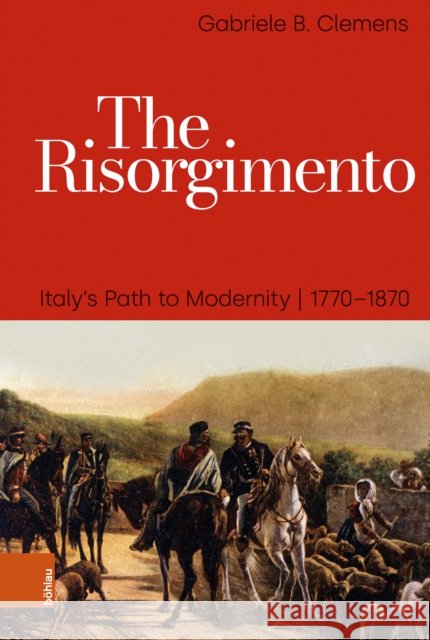 The Risorgimento: Italy's Path to Modernity, 1770-1870 Prof. Dr. Gabriele B. Clemens 9783412533151