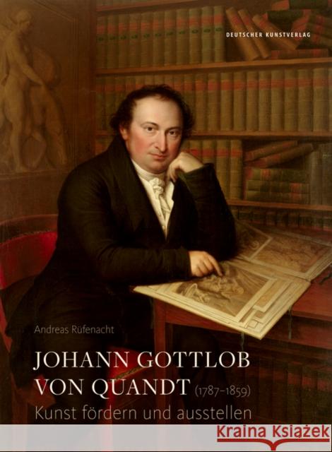 Johann Gottlob von Quandt (1787-1859) : Kunst fördern und ausstellen Andreas Rufenacht   9783422966833 Deutscher Kunstverlag
