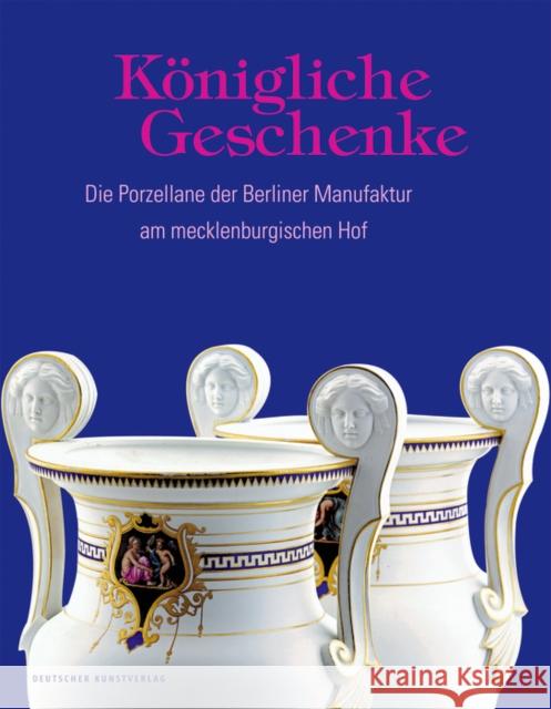 Königliche Geschenke : Die Porzellane der Berliner Manufaktur am mecklenburgischen Hof Antje Marthe Fischer Staatliches Museum Schwerin 9783422981492 Deutscher Kunstverlag