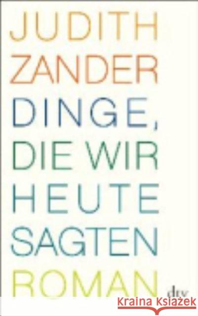 Dinge, die wir heute sagten : Roman. Ausgezeichnet mit dem 3sat-Preis der Tage der deutschsprachigen Literatur 2010 Zander, Judith 9783423141185 DTV