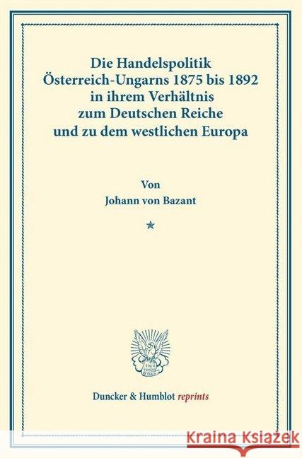 Die Handelspolitik Osterreich-Ungarns 1875 Bis 1892: In Ihrem Verhaltnis Zum Deutschen Reiche Und Zu Dem Westlichen Europa Bazant, Johann Von 9783428160723