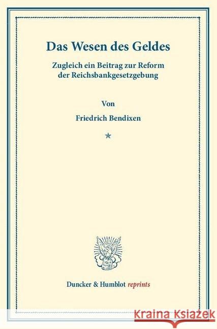 Das Wesen Des Geldes: Zugleich Ein Beitrag Zur Reform Der Reichsbankgesetzgebung Bendixen, Friedrich 9783428160938