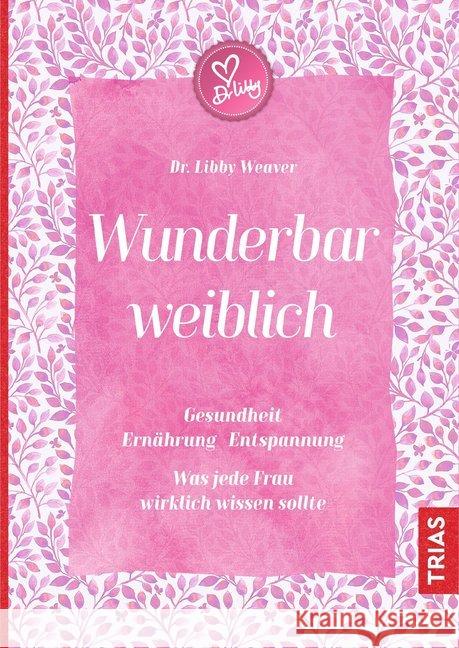 Wunderbar weiblich : Gesundheit, Ernährung, Entspannung. Was jede Frau wirklich wissen sollte Weaver, Libby 9783432105185