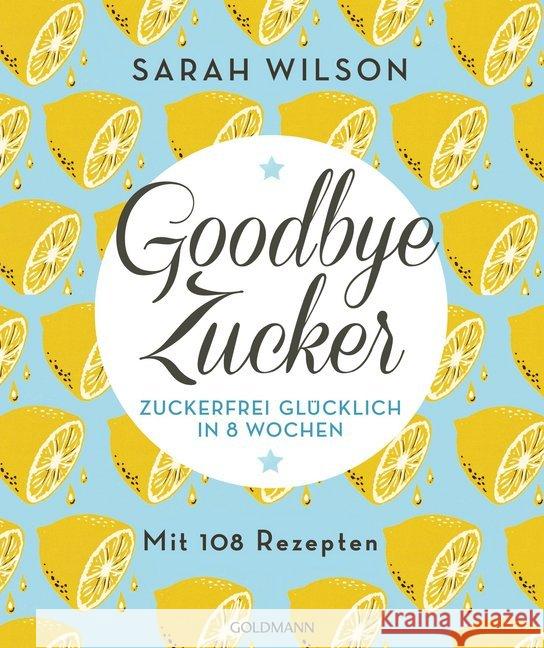 Goodbye Zucker : Zuckerfrei glücklich in 8 Wochen. Mit 108 Rezepten Wilson, Sarah 9783442175406