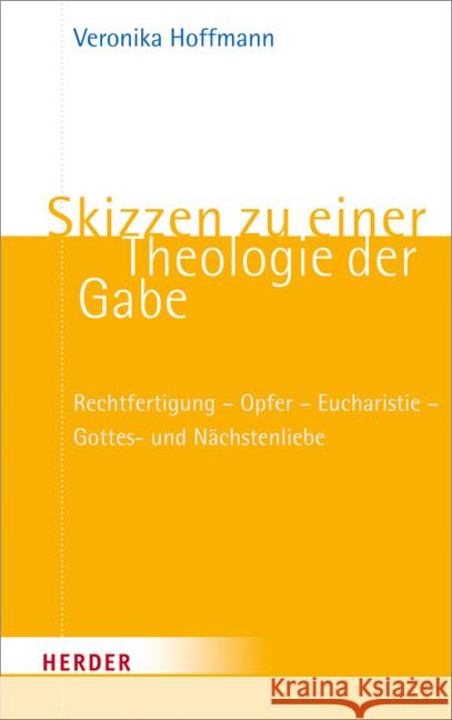 Skizzen zu einer Theologie der Gabe : Rechtfertigung - Opfer - Eucharistie - Gottes- und Nächstenliebe Hoffmann, Veronika 9783451306969