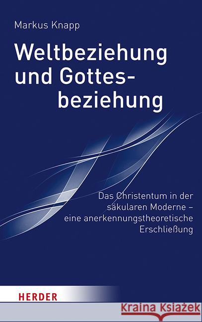 Weltbeziehung Und Gottesbeziehung: Das Christentum in Der Sakularen Moderne - Eine Anerkennungstheroretische Erschliessung Knapp, Markus 9783451386725 Herder, Freiburg