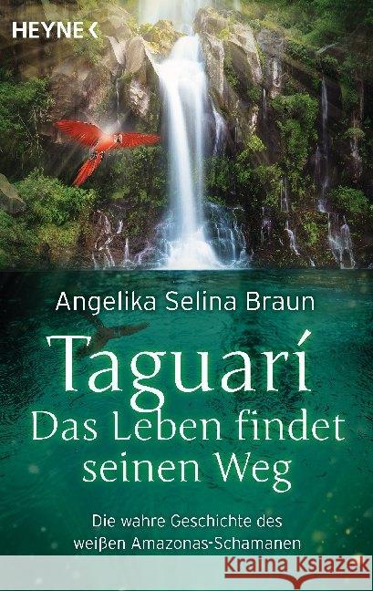 Taguari. Das Leben findet seinen Weg : Die wahre Geschichte des weißen Amazonas-Schamanen Braun, Angelika Selina 9783453703957