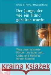 Der Junge, der wie ein Hund gehalten wurde : Was traumatisierte Kinder uns über Leid, Liebe und Heilung lehren können. Aus der Praxis eines Kinderpsychiaters Perry, Bruce D. Szalavitz, Maia  9783466307685