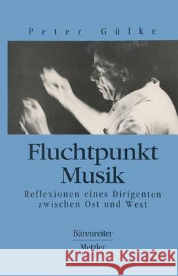 Fluchtpunkt Musik: Reflexionen eines Dirigenten zwischen Ost und West Peter Gülke 9783476012098