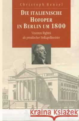 Die Italienische Hofoper in Berlin Um 1800: Vincenzo Righini ALS Preußischer Hofkapellmeister Henzel, Christoph 9783476012630 J.B. Metzler