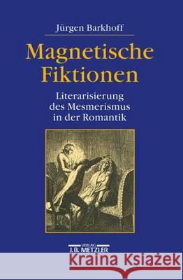 Magnetische Fiktionen: Literarisierung Des Mesmerismus in Der Romantik Barkhoff, Jürgen 9783476012968