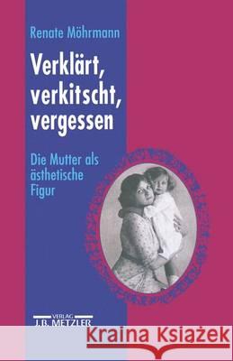 Verklärt, verkitscht, vergessen: Die Mutter als ästhetische Figur Renate Möhrmann, Barbara Mrytz 9783476013026