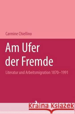 Am Ufer Der Fremde: Literatur Und Arbeitsmigration 1870-1991 Chiellino, Carmine 9783476013170 J.B. Metzler