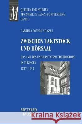 Zwischen Taktstock und Hörsaal: Das Amt des Universitätsmusikdirektos in Tübingen 1817-1952 Gabriela Rothmund-Gaul 9783476015990