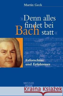 Denn Alles Findet Bei Bach Statt: Erforschtes Und Erfahrenes Geck, Martin 9783476017406