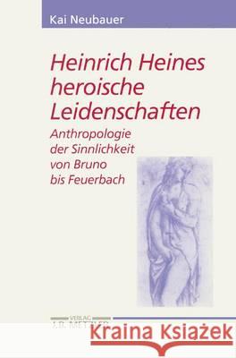 Heinrich Heines heroische Leidenschaften: Anthropologie der Sinnlichkeit von Bruno bis Feuerbach Kai Neubauer 9783476017956 Springer-Verlag Berlin and Heidelberg GmbH & 