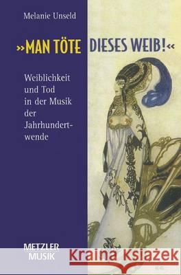 Man Töte Dieses Weib: Weiblichkeit Und Tod in Der Musik Der Jahrhundertwende Unseld, Melanie 9783476018090