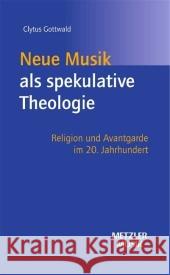 Neue Musik ALS Spekulative Theologie: Religion Und Avantgarde Im 20. Jahrhundert Clytus Gottwald 9783476019455 J.B. Metzler