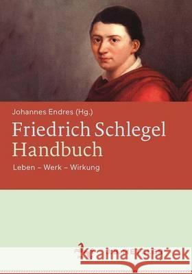 Friedrich Schlegel-Handbuch: Leben - Werk - Wirkung Endres, Johannes 9783476025227 J.B. Metzler