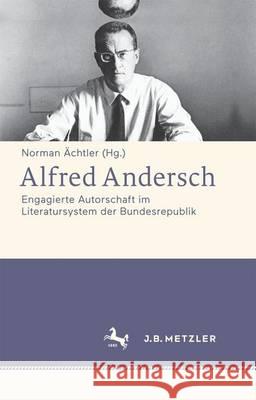 Alfred Andersch: Engagierte Autorschaft Im Literatursystem Der Bundesrepublik Ächtler, Norman 9783476026385 J.B. Metzler