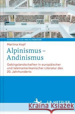 Alpinismus - Andinismus: Gebirgslandschaften in Europäischer Und Lateinamerikanischer Literatur Kopf, Martina 9783476026699