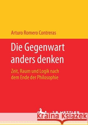 Die Gegenwart Anders Denken: Zeit, Raum Und Logik Nach Dem Ende Der Philosophie Romero Contreras, Arturo 9783476048196 J.B. Metzler
