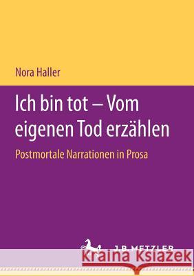 Ich Bin Tot - Vom Eigenen Tod Erzählen: Postmortale Narrationen in Prosa Haller, Nora 9783476048288 J.B. Metzler