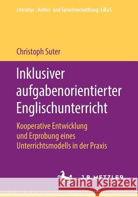 Inklusiver Aufgabenorientierter Englischunterricht: Kooperative Entwicklung Und Erprobung Eines Unterrichtsmodells in Der Praxis Suter, Christoph 9783476049322 J.B. Metzler