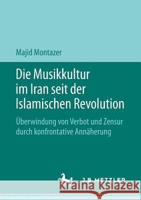 Die Musikkultur Im Iran Seit Der Islamischen Revolution: Überwindung Von Verbot Und Zensur Durch Konfrontative Annäherung Montazer, Majid 9783476049698 J.B. Metzler