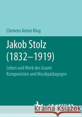 Jakob Stolz (1832-1919): Leben Und Werk Des Grazer Komponisten Und Musikpädagogen Klug, Clemens Anton 9783476049841 J.B. Metzler