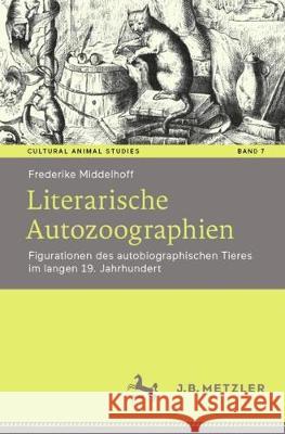 Literarische Autozoographien: Figurationen Des Autobiographischen Tieres Im Langen 19. Jahrhundert Middelhoff, Frederike 9783476055118