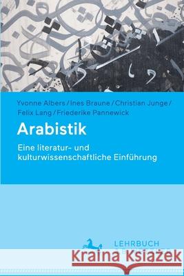 Arabistik: Eine Literatur- Und Kulturwissenschaftliche Einführung Albers, Yvonne 9783476056801