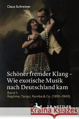 Schöner Fremder Klang - Wie Exotische Musik Nach Deutschland Kam: Band 1: Ragtime, Tango, Rumba & Co. (1855-1945) Schreiner, Claus 9783476056948