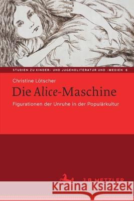 Die Alice-Maschine: Figurationen Der Unruhe in Der Populärkultur Lötscher, Christine 9783476057068