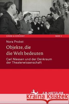 Objekte, die die Welt bedeuten: Carl Niessen und der Denkraum der Theaterwissenschaft Nora Probst 9783476058980 J.B. Metzler