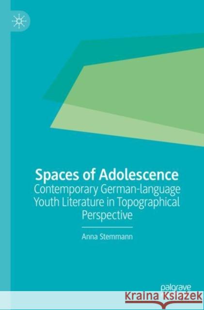 Spaces of Adolescence: Contemporary German-Language Youth Literature in Topographical Perspective Stemmann, Anna 9783476059154 Palgrave MacMillan