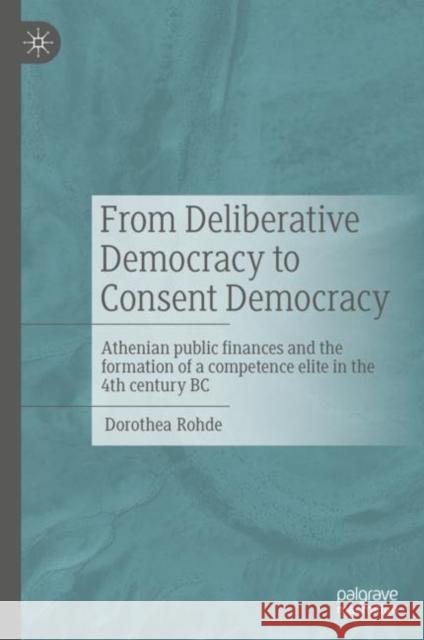 From Deliberative Democracy to Consent Democracy: Athenian public finances and the formation of a competence elite in the 4th century BC Dorothea Rohde 9783476059208