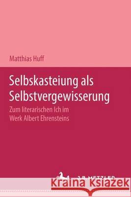 Selbstkasteiung als Selbstvergewisserung: Zum literarischen Ich im Werk Albert Ehrensteins Matthias Huff 9783476450555