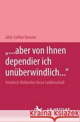 ... Aber Von Ihnen Dependier Ich Unüberwindlich... Friedrich Hölderlins Ferne Leidenschaft: M&p Schriftenreihe Darsow, Götz-Lothar 9783476450678 J.B. Metzler