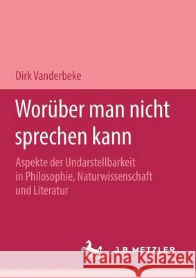 Worüber man nicht sprechen kann: Aspekte der Undarstellbarkeit in Philosophie, Naturwissenschaft und Literatur Dirk Vanderbeke 9783476451439