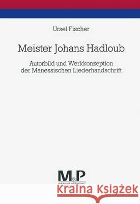 Meister Johans Hadloub: Autorbild Und Werkkonzeption Der Manessischen Liederhandschrift Fischer, Ursel 9783476451507 J.B. Metzler
