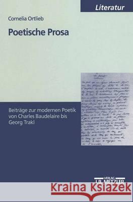 Poetische Prosa: Beiträge zur modernen Poetik von Charles Baudelaire bis Georg Trakl Cornelia Ortlieb 9783476452788