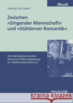 Zwischen Singender Mannschaft Und Stählerner Romantik: Die Ideologisierung Des Deutschen Männergesangs Im Nationalsozialismus Keden, Helmke Jan 9783476453204 J.B. Metzler