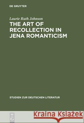 The Art of Recollection in Jena Romanticism: Memory, History, Fiction, and Fragmentation in Texts by Friedrich Schlegel and Novalis Johnson, Laurie Ruth 9783484181649