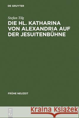 Die Hl. Katharina von Alexandria auf der Jesuitenbühne Tilg, Stefan 9783484366015 Max Niemeyer Verlag