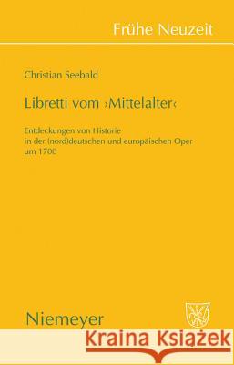 Libretti Vom 'Mittelalter': Entdeckungen Von Historie in Der (Nord)Deutschen Und Europäischen Oper Um 1700 Christian Seebald 9783484366343 de Gruyter