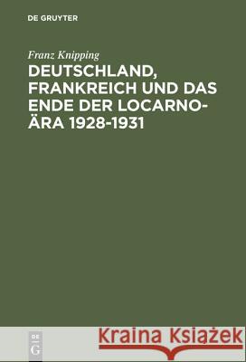 Deutschland, Frankreich und das Ende der Locarno-Ära 1928-1931 Franz Knipping (University of Wuppertal) 9783486531619