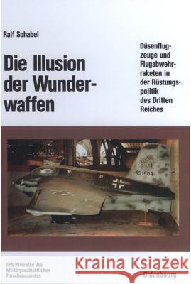 Die Illusion Der Wunderwaffen: Die Rolle Der Düsenflugzeuge Und Flugabwehrraketen in Der Rüstungsindustrie Des Dritten Reiches Ralf Schabel 9783486559651