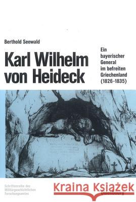 Karl Wilhelm Von Heideck: Ein Bayerischer General Im Befreiten Griechenland (1826-1835) Seewald, Berthold 9783486560589